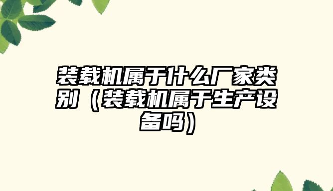 裝載機(jī)屬于什么廠家類別（裝載機(jī)屬于生產(chǎn)設(shè)備嗎）