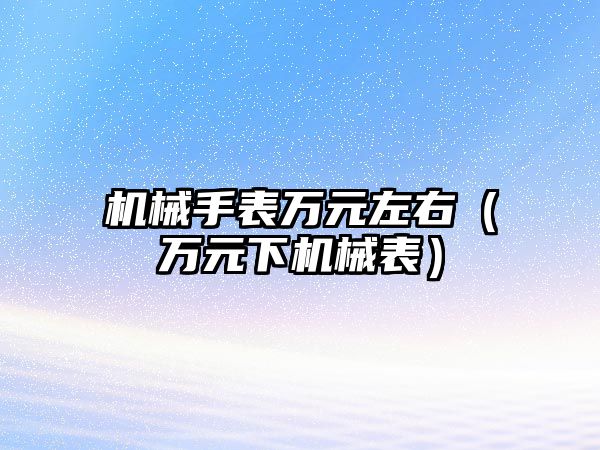 機械手表萬元左右（萬元下機械表）