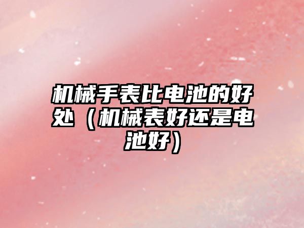 機械手表比電池的好處（機械表好還是電池好）