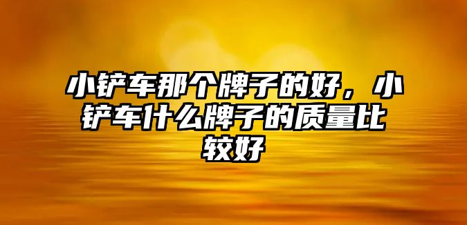 小鏟車那個牌子的好，小鏟車什么牌子的質量比較好