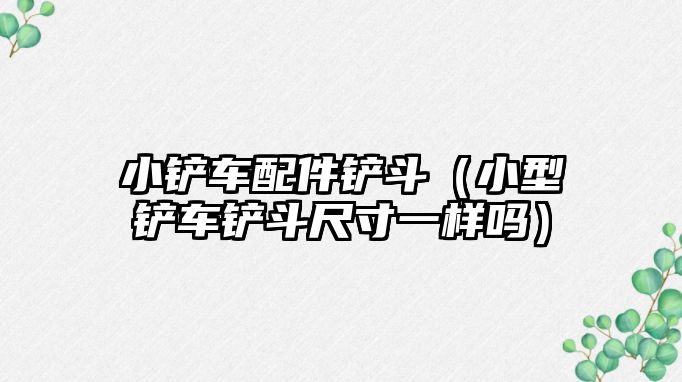 小鏟車配件鏟斗（小型鏟車鏟斗尺寸一樣嗎）