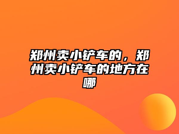 鄭州賣小鏟車的，鄭州賣小鏟車的地方在哪