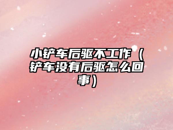 小鏟車后驅不工作（鏟車沒有后驅怎么回事）