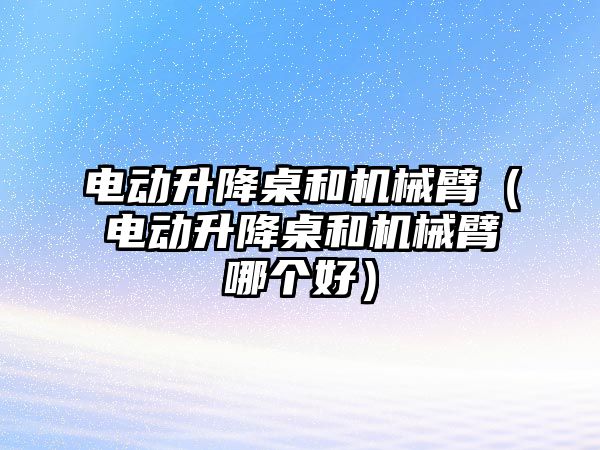 電動升降桌和機械臂（電動升降桌和機械臂哪個好）