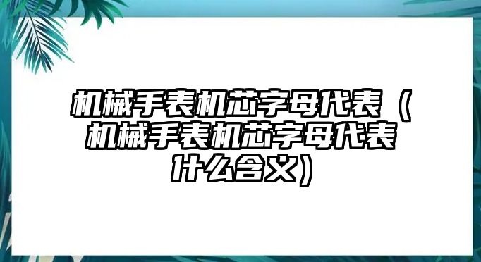 機械手表機芯字母代表（機械手表機芯字母代表什么含義）