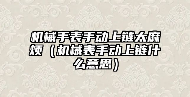 機(jī)械手表手動上鏈太麻煩(機(jī)械表手動上鏈?zhǔn)裁匆馑迹? class=