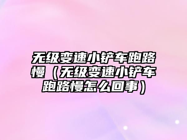無級變速小鏟車跑路慢（無級變速小鏟車跑路慢怎么回事）