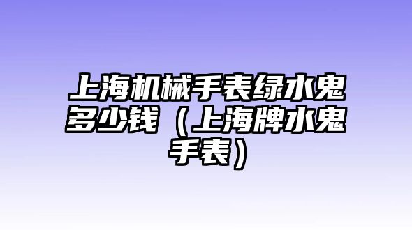 上海機械手表綠水鬼多少錢(上海牌水鬼手表)