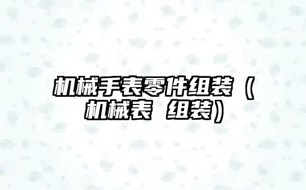 機械手表零件組裝（機械表 組裝）