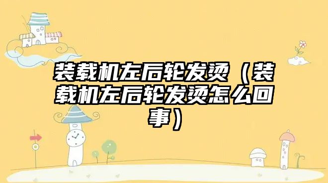裝載機左后輪發(fā)燙（裝載機左后輪發(fā)燙怎么回事）