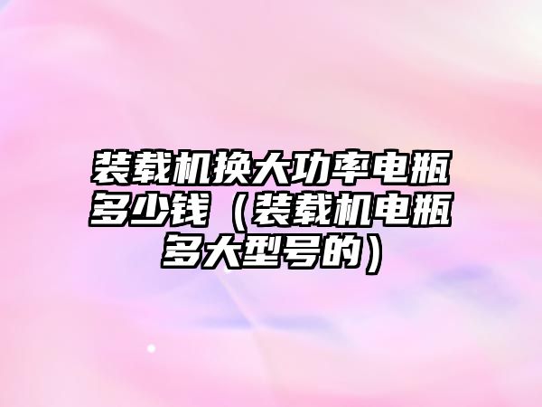 裝載機換大功率電瓶多少錢（裝載機電瓶多大型號的）