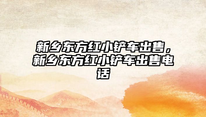 新鄉(xiāng)東方紅小鏟車出售，新鄉(xiāng)東方紅小鏟車出售電話