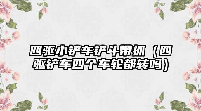四驅(qū)小鏟車鏟斗帶抓（四驅(qū)鏟車四個(gè)車輪都轉(zhuǎn)嗎）