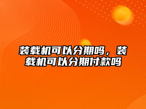 裝載機可以分期嗎，裝載機可以分期付款嗎