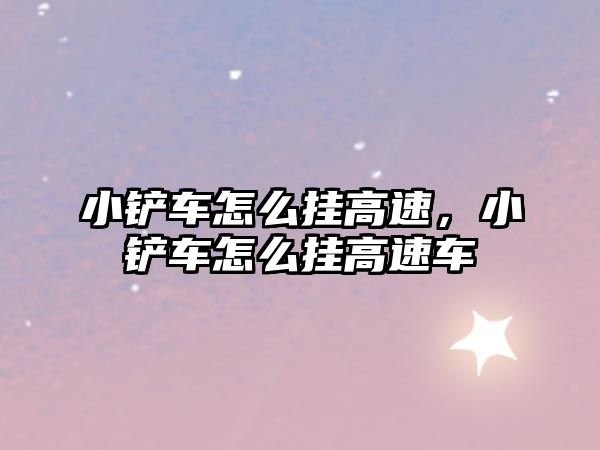 小鏟車怎么掛高速，小鏟車怎么掛高速車
