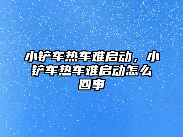 小鏟車熱車難啟動(dòng)，小鏟車熱車難啟動(dòng)怎么回事