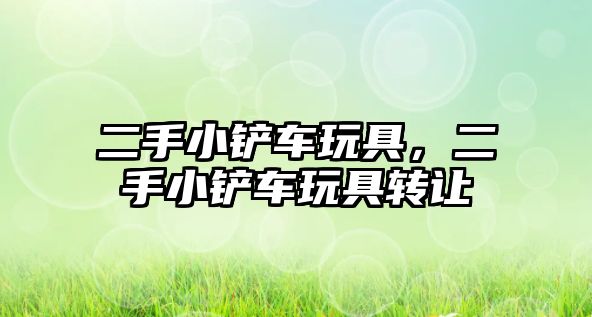 二手小鏟車玩具，二手小鏟車玩具轉(zhuǎn)讓