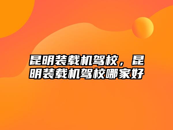 昆明裝載機駕校，昆明裝載機駕校哪家好