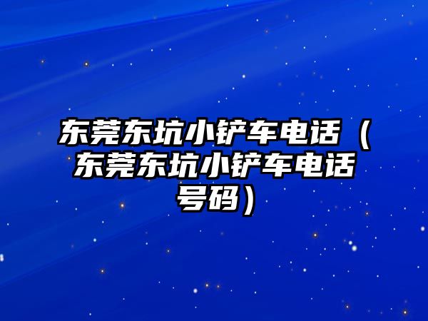 東莞東坑小鏟車電話（東莞東坑小鏟車電話號碼）