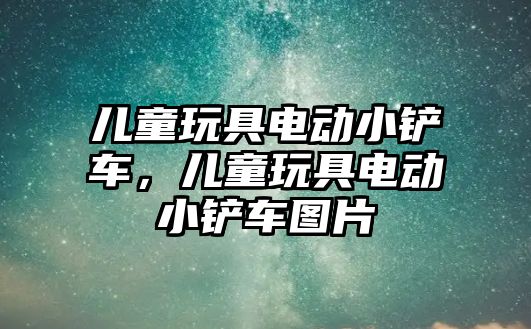 兒童玩具電動小鏟車，兒童玩具電動小鏟車圖片