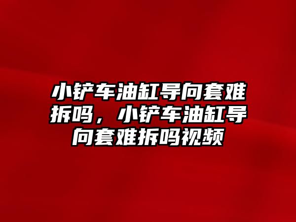 小鏟車油缸導向套難拆嗎，小鏟車油缸導向套難拆嗎視頻