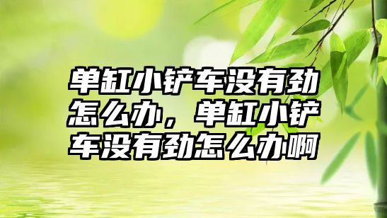 單缸小鏟車沒有勁怎么辦，單缸小鏟車沒有勁怎么辦啊