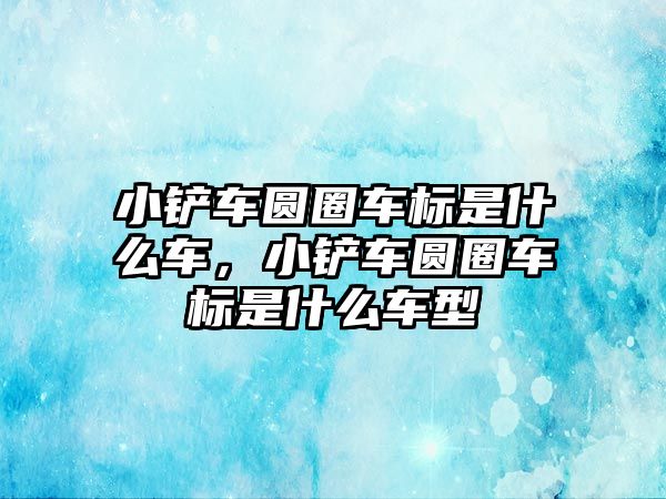 小鏟車圓圈車標(biāo)是什么車，小鏟車圓圈車標(biāo)是什么車型