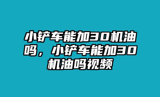 小鏟車能加30機油嗎，小鏟車能加30機油嗎視頻