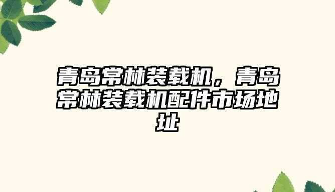 青島常林裝載機，青島常林裝載機配件市場地址