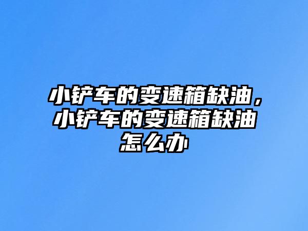小鏟車的變速箱缺油，小鏟車的變速箱缺油怎么辦