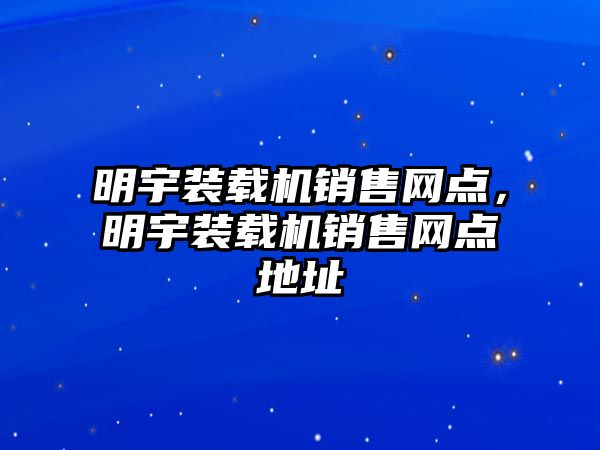 明宇裝載機(jī)銷售網(wǎng)點，明宇裝載機(jī)銷售網(wǎng)點地址