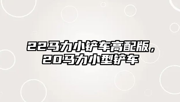 22馬力小鏟車高配版，20馬力小型鏟車