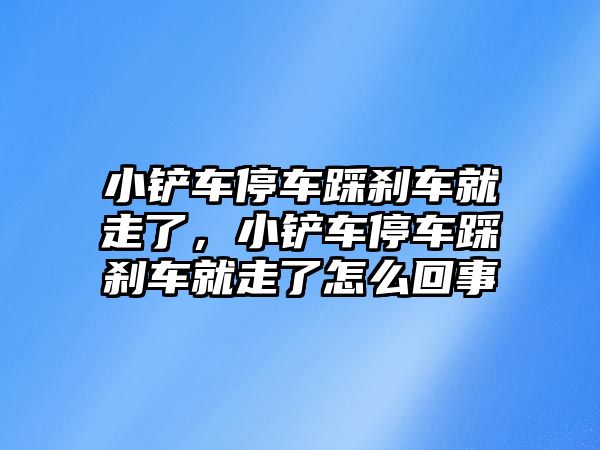 小鏟車停車踩剎車就走了，小鏟車停車踩剎車就走了怎么回事