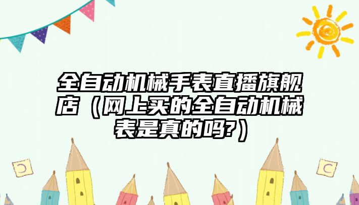 全自動機械手表直播旗艦店（網上買的全自動機械表是真的嗎?）
