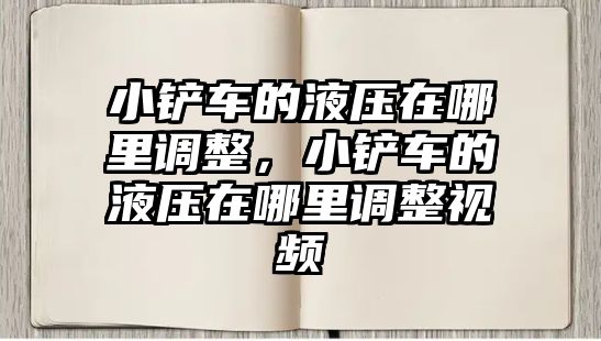 小鏟車的液壓在哪里調整，小鏟車的液壓在哪里調整視頻