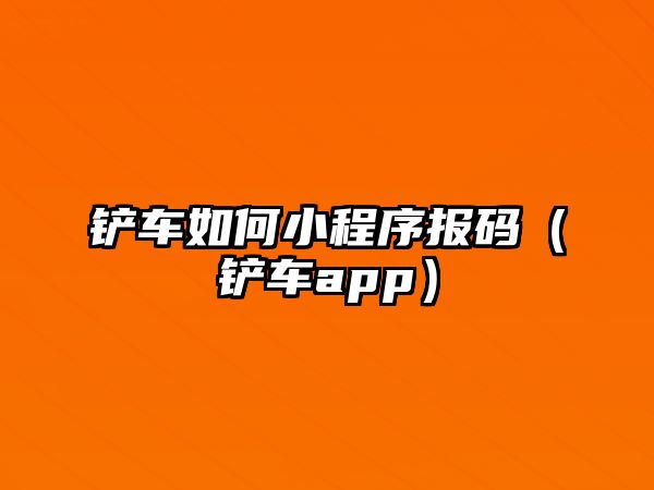 鏟車如何小程序報碼（鏟車app）