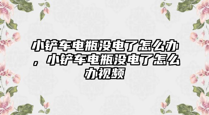 小鏟車電瓶沒電了怎么辦，小鏟車電瓶沒電了怎么辦視頻