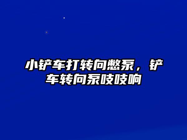 小鏟車打轉(zhuǎn)向憋泵，鏟車轉(zhuǎn)向泵吱吱響