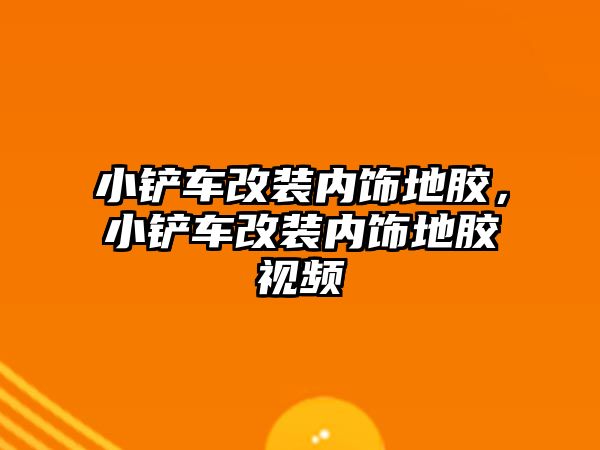 小鏟車改裝內飾地膠，小鏟車改裝內飾地膠視頻