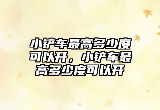小鏟車最高多少度可以開，小鏟車最高多少度可以開