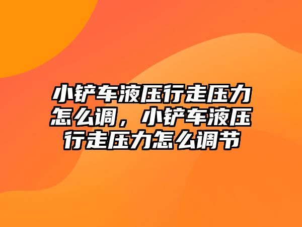 小鏟車液壓行走壓力怎么調(diào)，小鏟車液壓行走壓力怎么調(diào)節(jié)