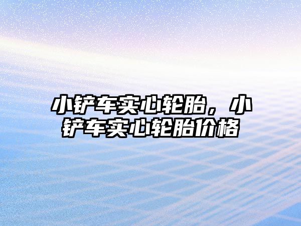 小鏟車實心輪胎，小鏟車實心輪胎價格