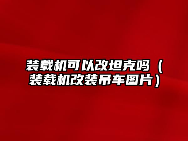 裝載機可以改坦克嗎（裝載機改裝吊車圖片）