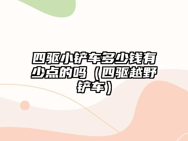 四驅(qū)小鏟車多少錢有少點(diǎn)的嗎（四驅(qū)越野鏟車）