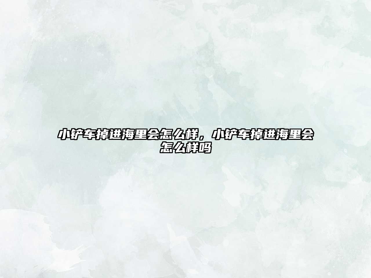 小鏟車掉進海里會怎么樣，小鏟車掉進海里會怎么樣嗎