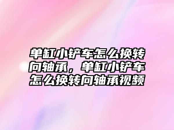 單缸小鏟車怎么換轉(zhuǎn)向軸承，單缸小鏟車怎么換轉(zhuǎn)向軸承視頻