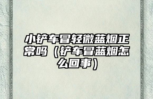 小鏟車冒輕微藍煙正常嗎（鏟車冒藍煙怎么回事）