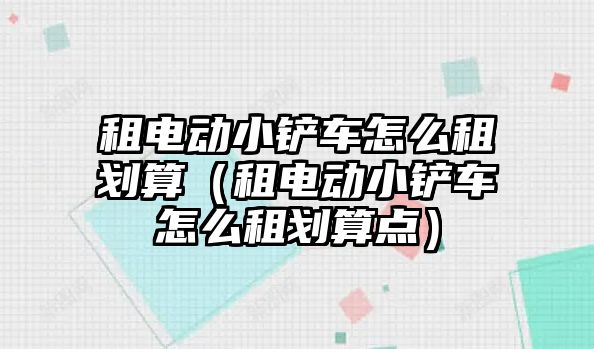 租電動小鏟車怎么租劃算（租電動小鏟車怎么租劃算點(diǎn)）