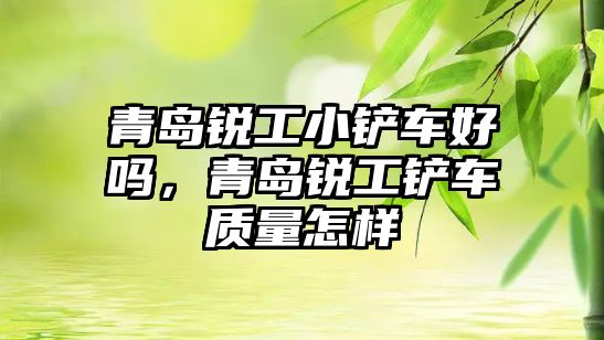 青島銳工小鏟車好嗎，青島銳工鏟車質(zhì)量怎樣