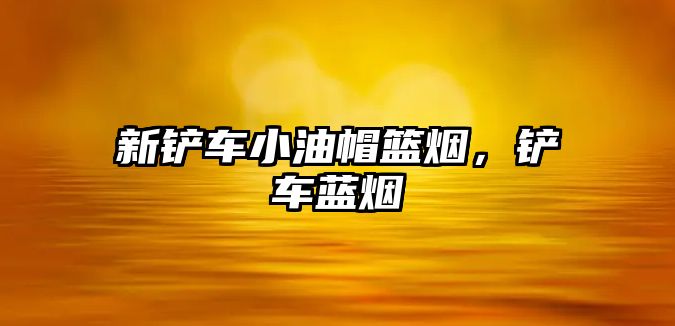 新鏟車小油帽籃煙，鏟車藍煙